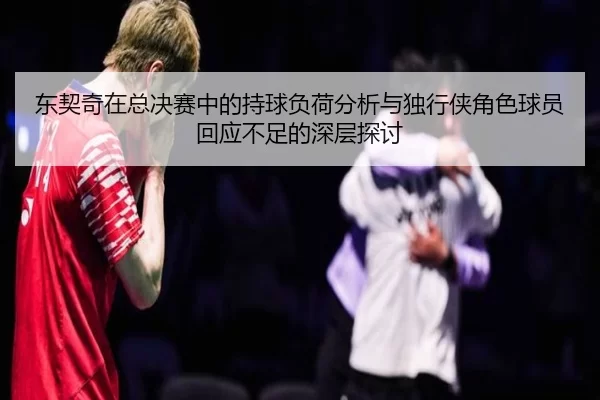 dong-qi-qi-zai-zong-jue-sai-zhong-de-chi-qiu-fu-he-fen-xi-yu-du-xing-xia-jue-se-qiu-yuan-hui-ying-bu-zu-de-shen-ceng-2-238.jpg