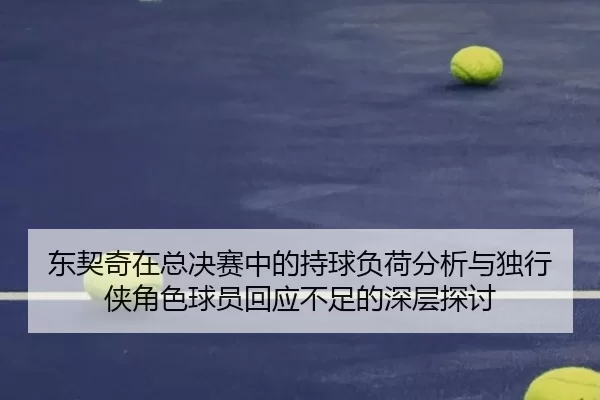 东契奇在总决赛中的持球负荷分析与独行侠角色球员回应不足的深层探讨